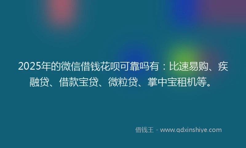 2025年的微信借钱花呗可靠吗有：比速易购、疾融贷、借款宝贷、微粒贷、掌中宝租机等。