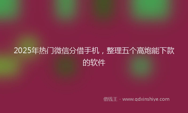 2025年热门微信分借手机，整理五个高炮能下款的软件