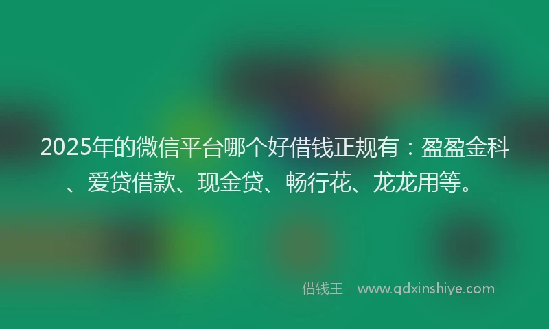 2025年的微信平台哪个好借钱正规有：盈盈金科、爱贷借款、现金贷、畅行花、龙龙用等。