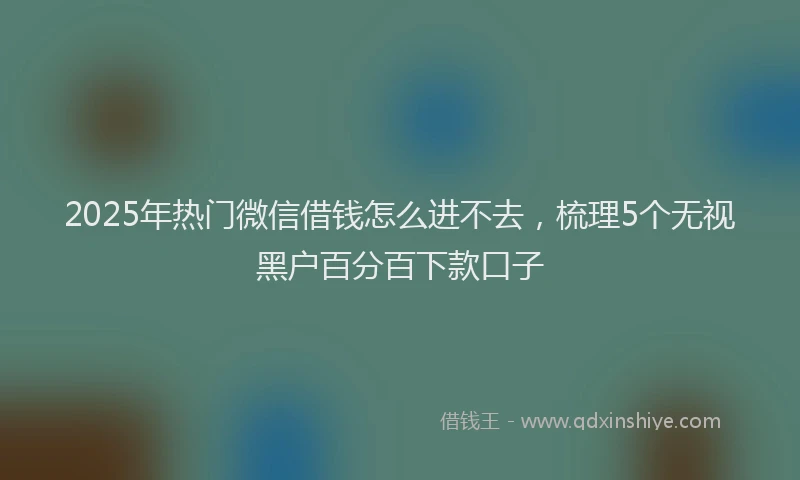 2025年热门微信借钱怎么进不去，梳理5个无视黑户百分百下款口子