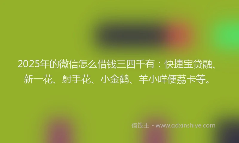 2025年的微信怎么借钱三四千有：快捷宝贷融、新一花、射手花、小金鹤、羊小咩便荔卡等。
