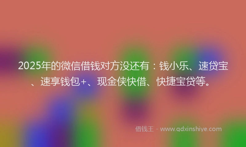 2025年的微信借钱对方没还有：钱小乐、速贷宝、速享钱包+、现金侠快借、快捷宝贷等。