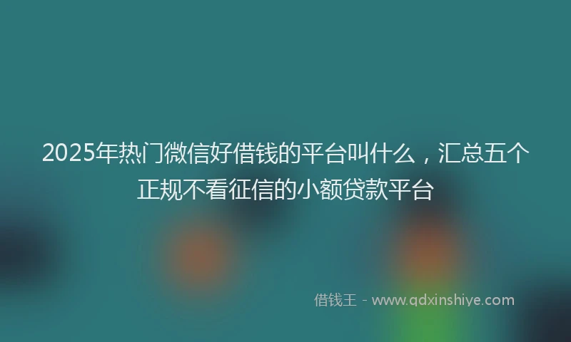 2025年热门微信好借钱的平台叫什么，汇总五个正规不看征信的小额贷款平台