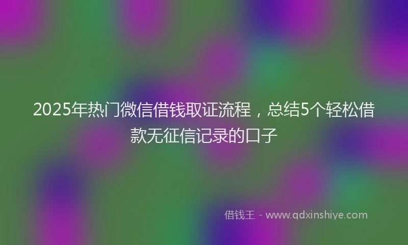 2025年热门微信借钱取证流程，总结5个轻松借款无征信记录的口子