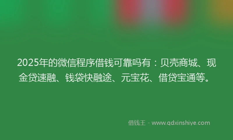 2025年的微信程序借钱可靠吗有：贝壳商城、现金贷速融、钱袋快融途、元宝花、借贷宝通等。