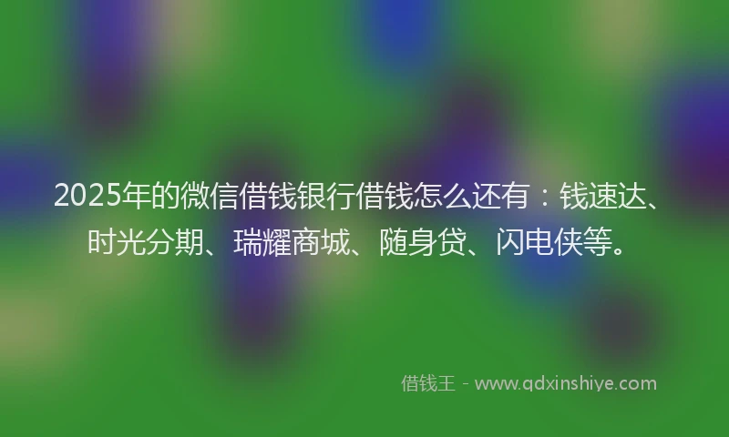 2025年的微信借钱银行借钱怎么还有：钱速达、时光分期、瑞耀商城、随身贷、闪电侠等。