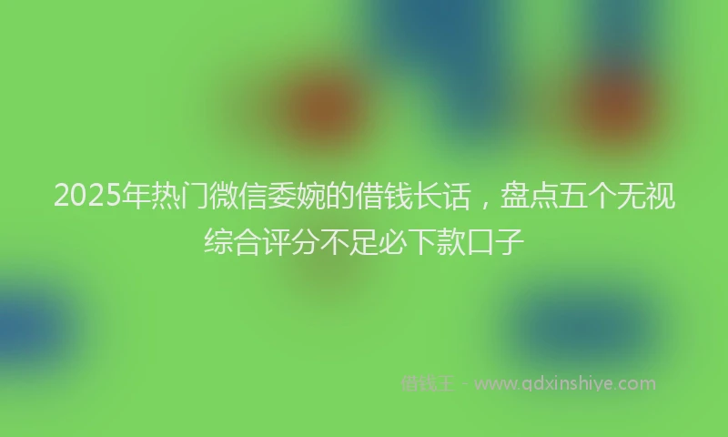 2025年热门微信委婉的借钱长话，盘点五个无视综合评分不足必下款口子