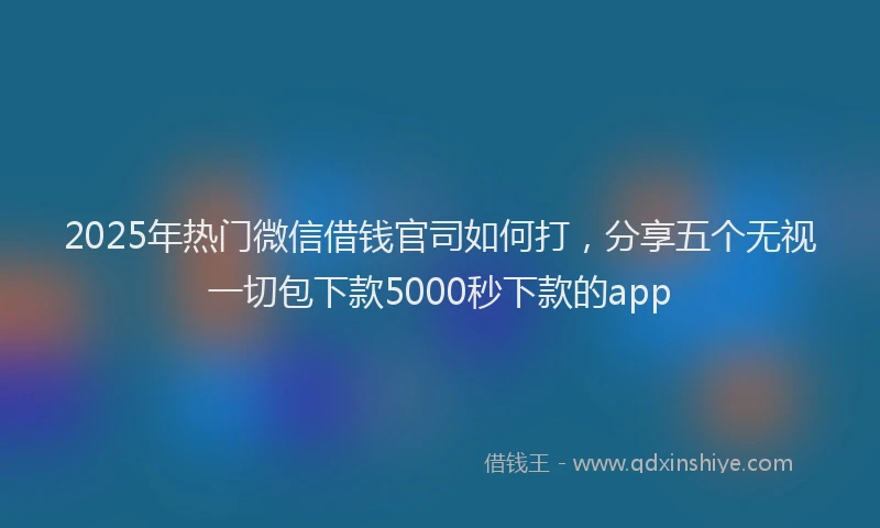 2025年热门微信借钱官司如何打，分享五个无视一切包下款5000秒下款的app