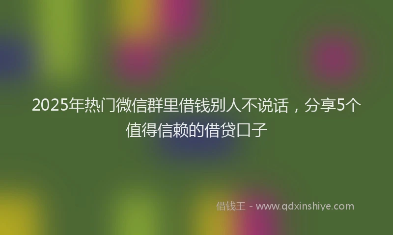 2025年热门微信群里借钱别人不说话，分享5个值得信赖的借贷口子