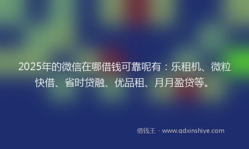 2025年的微信在哪借钱可靠呢有：乐租机、微粒快借、省时贷融、优品租、月月盈贷等。