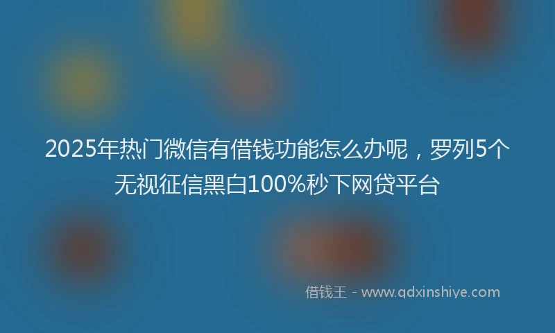 2025年热门微信有借钱功能怎么办呢，罗列5个无视征信黑白100%秒下网贷平台