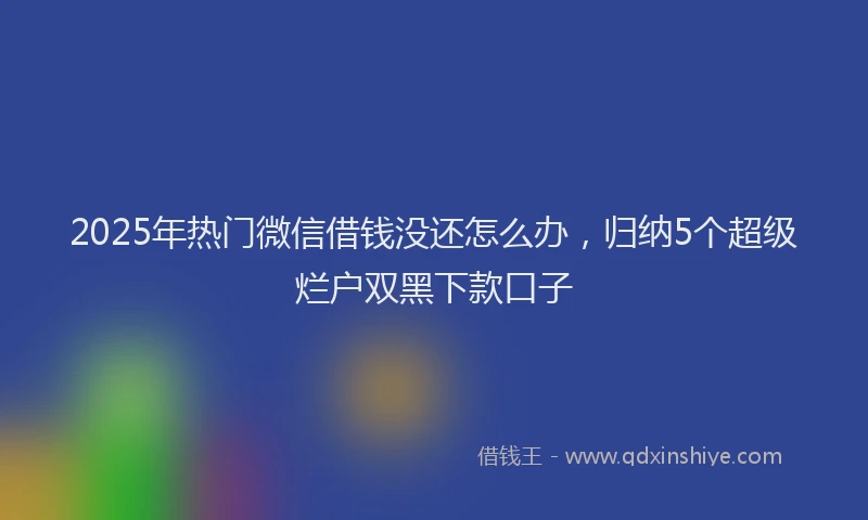 2025年热门微信借钱没还怎么办，归纳5个超级烂户双黑下款口子