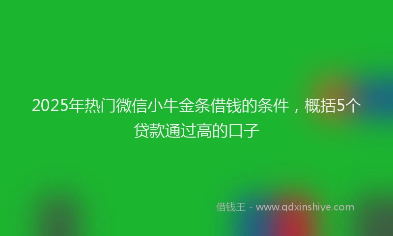 2025年热门微信小牛金条借钱的条件，概括5个贷款通过高的口子
