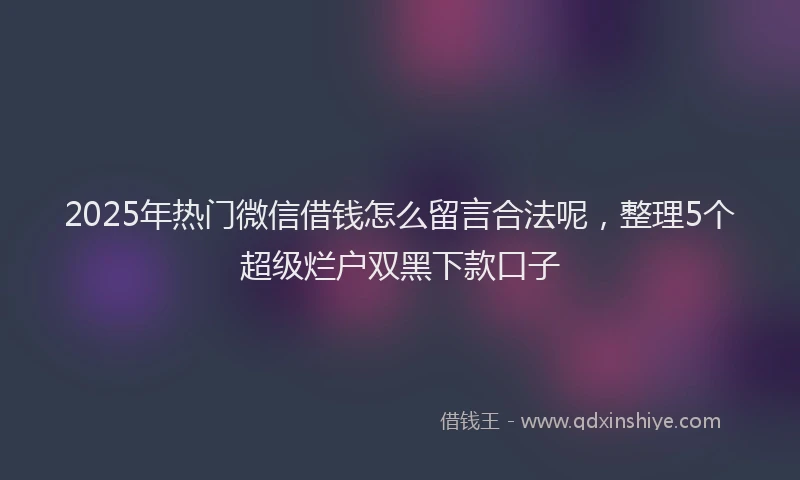 2025年热门微信借钱怎么留言合法呢，整理5个超级烂户双黑下款口子