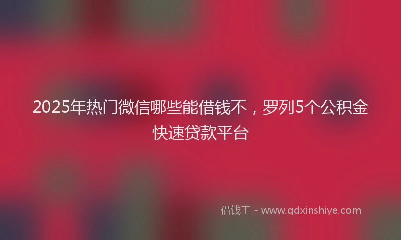 2025年热门微信哪些能借钱不，罗列5个公积金快速贷款平台