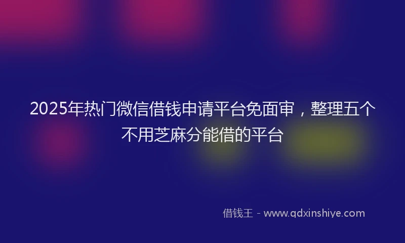 2025年热门微信借钱申请平台免面审，整理五个不用芝麻分能借的平台