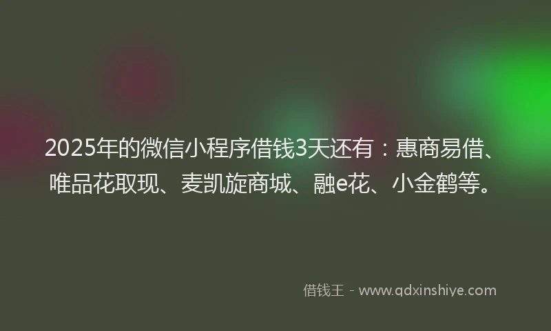2025年的微信小程序借钱3天还有：惠商易借、唯品花取现、麦凯旋商城、融e花、小金鹤等。