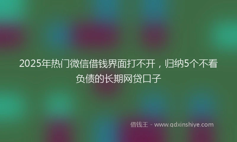 2025年热门微信借钱界面打不开，归纳5个不看负债的长期网贷口子