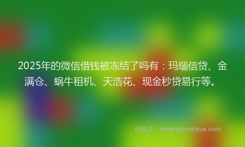 2025年的微信借钱被冻结了吗有：玛瑙信贷、金满仓、蜗牛租机、天浩花、现金秒贷易行等。