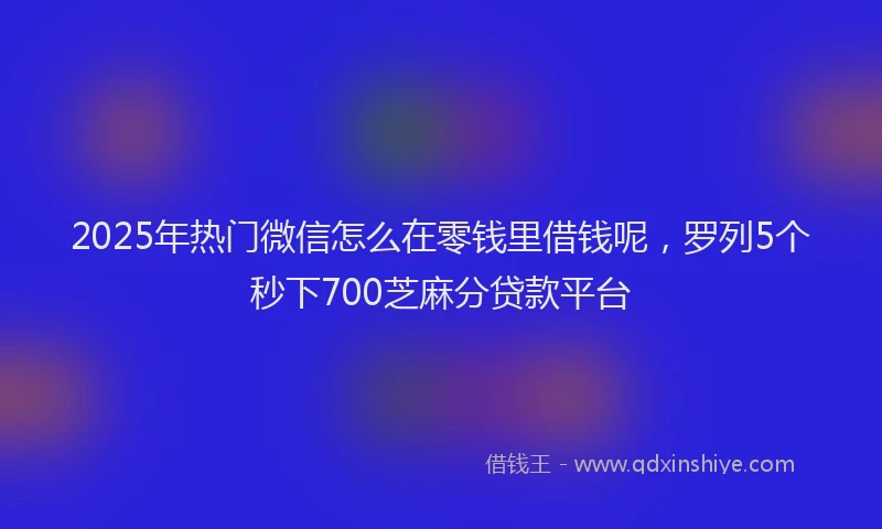 2025年热门微信怎么在零钱里借钱呢，罗列5个秒下700芝麻分贷款平台