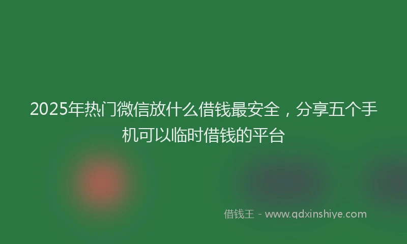 2025年热门微信放什么借钱最安全，分享五个手机可以临时借钱的平台