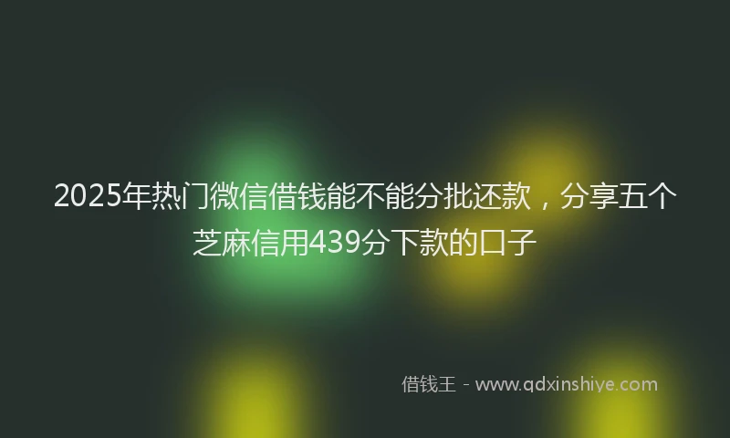 2025年热门微信借钱能不能分批还款，分享五个芝麻信用439分下款的口子