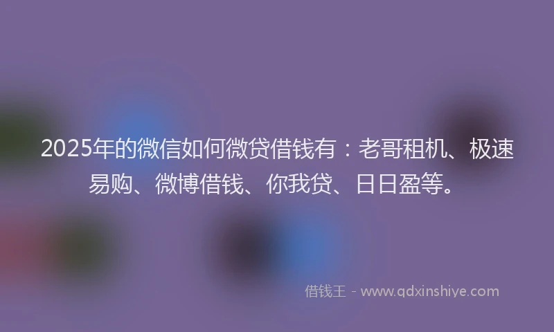 2025年的微信如何微贷借钱有：老哥租机、极速易购、微博借钱、你我贷、日日盈等。