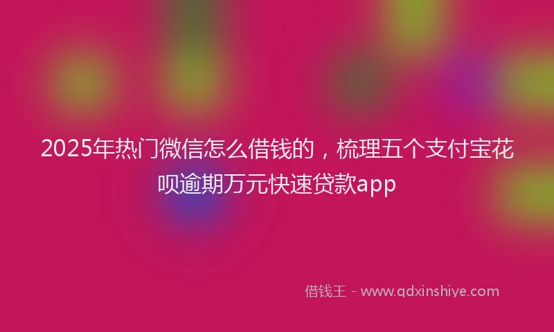 2025年热门微信怎么借钱的，梳理五个支付宝花呗逾期万元快速贷款app