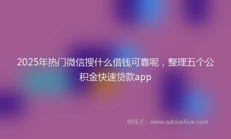2025年热门微信搜什么借钱可靠呢，整理五个公积金快速贷款app