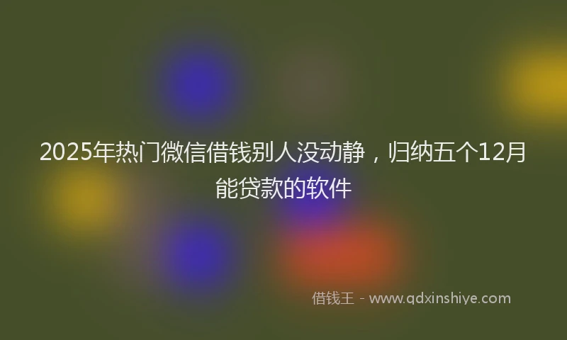 2025年热门微信借钱别人没动静，归纳五个12月能贷款的软件