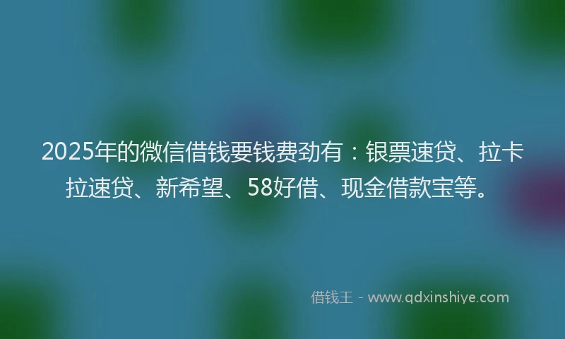 2025年的微信借钱要钱费劲有：银票速贷、拉卡拉速贷、新希望、58好借、现金借款宝等。