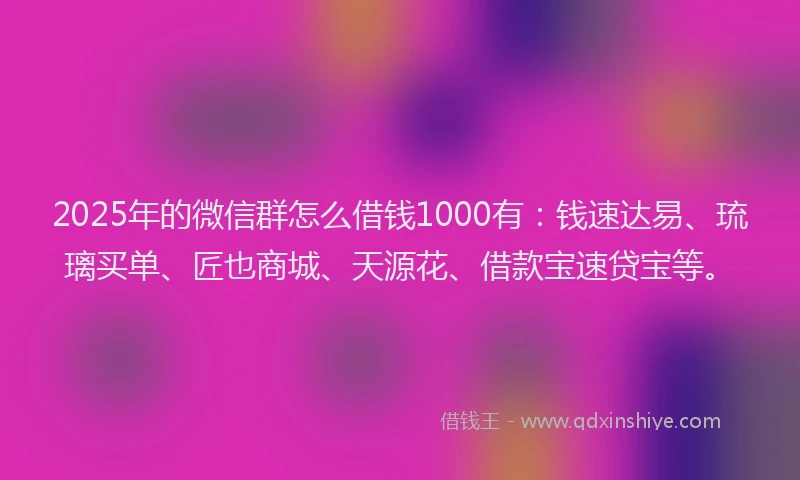 2025年的微信群怎么借钱1000有：钱速达易、琉璃买单、匠也商城、天源花、借款宝速贷宝等。