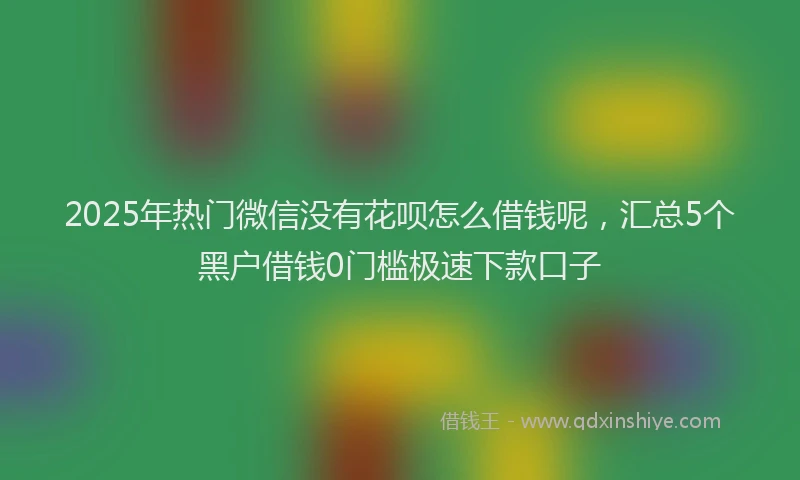 2025年热门微信没有花呗怎么借钱呢，汇总5个黑户借钱0门槛极速下款口子