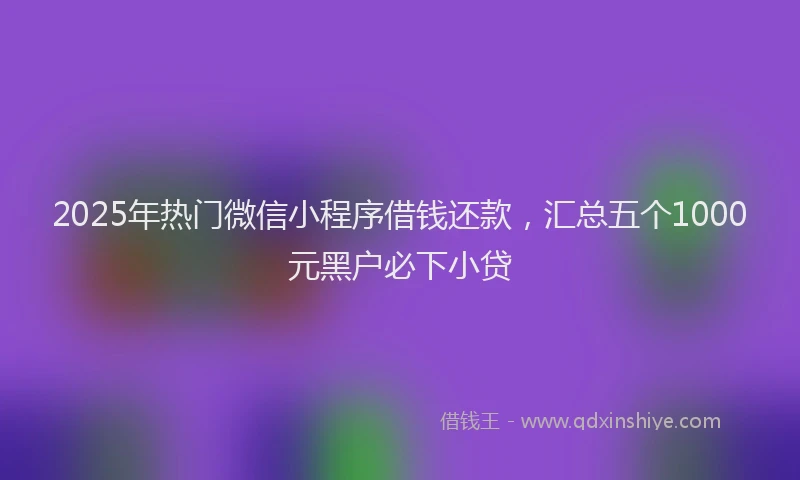 2025年热门微信小程序借钱还款，汇总五个1000元黑户必下小贷