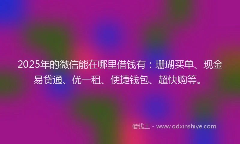 2025年的微信能在哪里借钱有：珊瑚买单、现金易贷通、优一租、便捷钱包、超快购等。