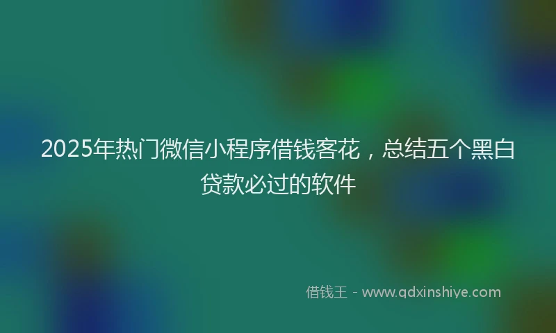 2025年热门微信小程序借钱客花，总结五个黑白贷款必过的软件