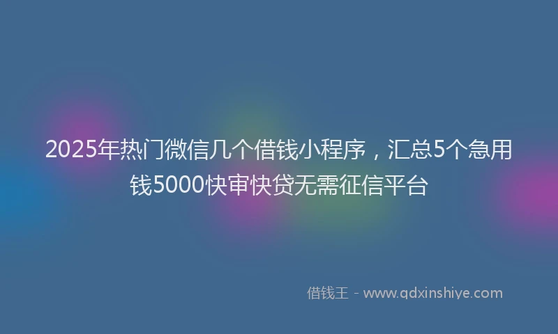 2025年热门微信几个借钱小程序，汇总5个急用钱5000快审快贷无需征信平台