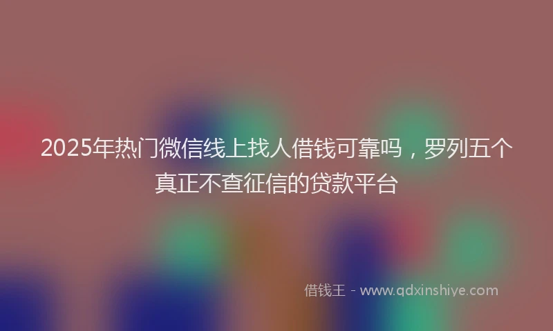 2025年热门微信线上找人借钱可靠吗，罗列五个真正不查征信的贷款平台
