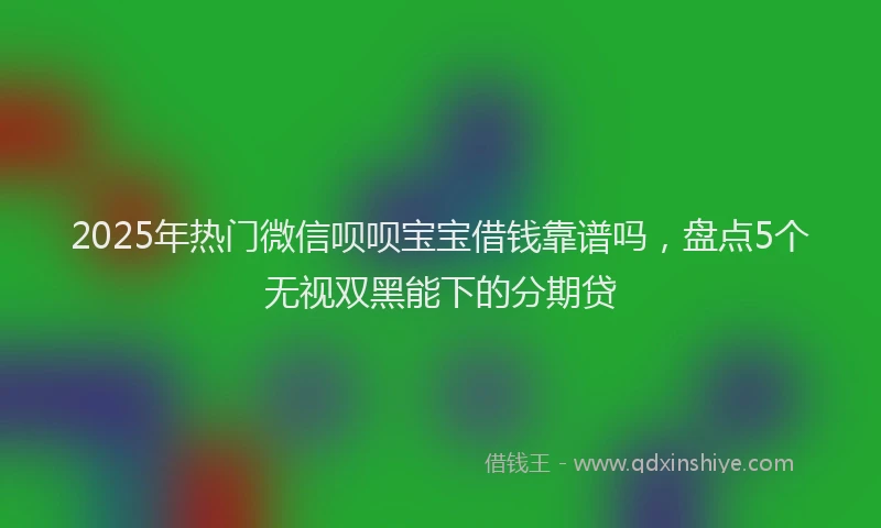 2025年热门微信呗呗宝宝借钱靠谱吗，盘点5个无视双黑能下的分期贷