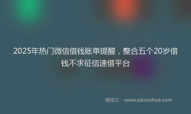 2025年热门微信借钱账单提醒，整合五个20岁借钱不求征信速借平台
