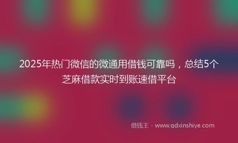 2025年热门微信的微通用借钱可靠吗，总结5个芝麻借款实时到账速借平台