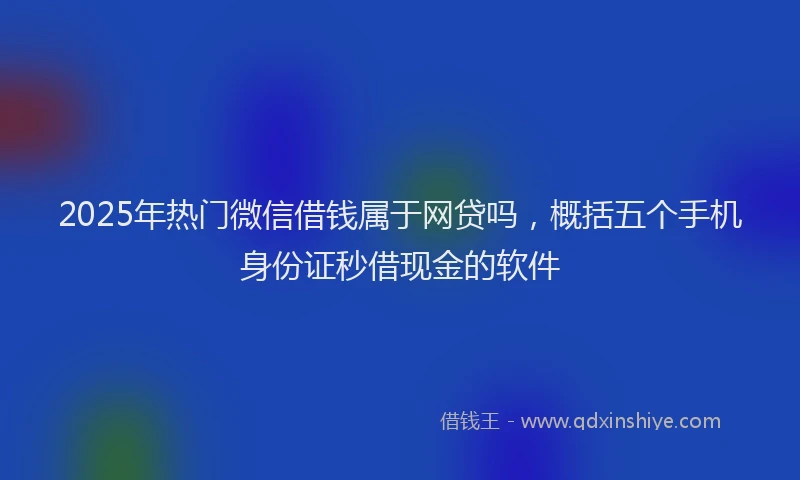2025年热门微信借钱属于网贷吗，概括五个手机身份证秒借现金的软件