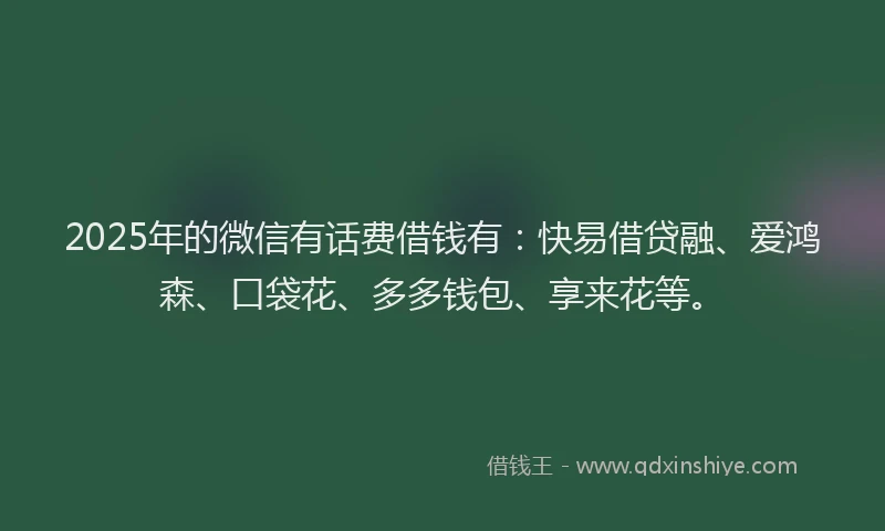 2025年的微信有话费借钱有：快易借贷融、爱鸿森、口袋花、多多钱包、享来花等。