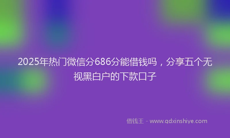 2025年热门微信分686分能借钱吗，分享五个无视黑白户的下款口子