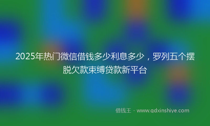 2025年热门微信借钱多少利息多少，罗列五个摆脱欠款束缚贷款新平台
