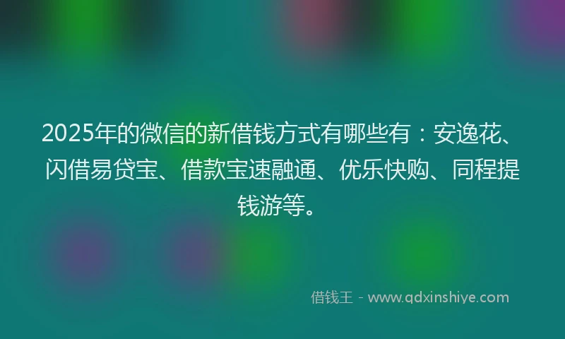 2025年的微信的新借钱方式有哪些有：安逸花、闪借易贷宝、借款宝速融通、优乐快购、同程提钱游等。