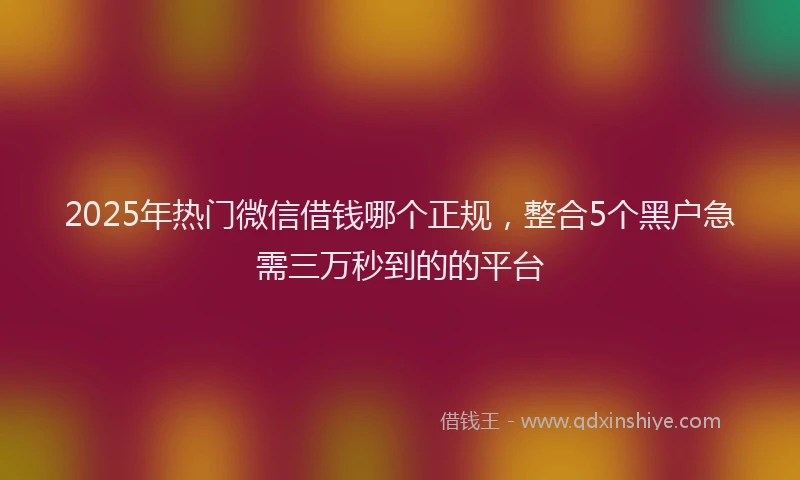 2025年热门微信借钱哪个正规，整合5个黑户急需三万秒到的的平台