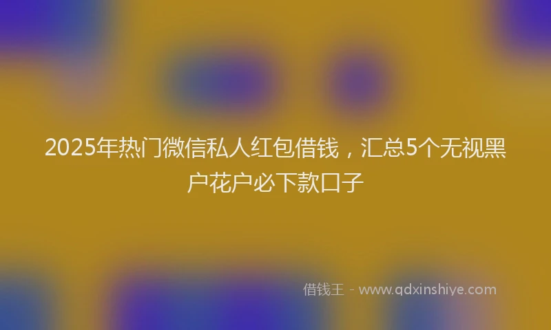 2025年热门微信私人红包借钱，汇总5个无视黑户花户必下款口子