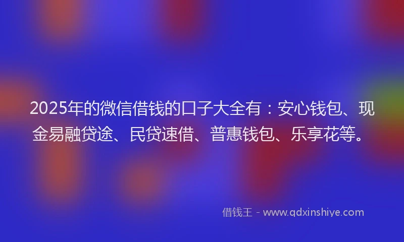 2025年的微信借钱的口子大全有：安心钱包、现金易融贷途、民贷速借、普惠钱包、乐享花等。
