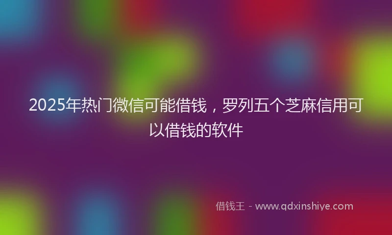 2025年热门微信可能借钱，罗列五个芝麻信用可以借钱的软件
